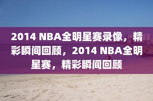 2014 NBA全明星赛录像，精彩瞬间回顾，2014 NBA全明星赛，精彩瞬间回顾-第1张图片-98直播吧