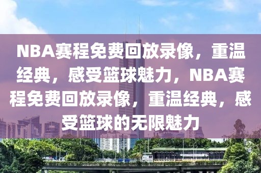 NBA赛程免费回放录像，重温经典，感受篮球魅力，NBA赛程免费回放录像，重温经典，感受篮球的无限魅力-第1张图片-98直播吧