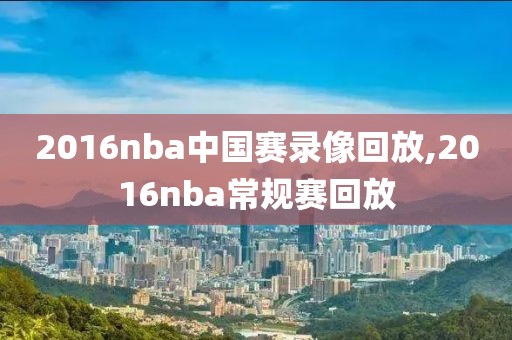 2016nba中国赛录像回放,2016nba常规赛回放-第1张图片-98直播吧