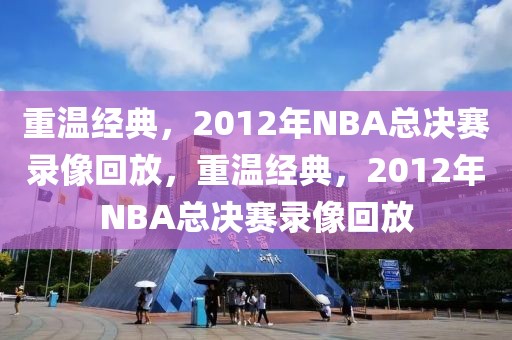 重温经典，2012年NBA总决赛录像回放，重温经典，2012年NBA总决赛录像回放-第1张图片-98直播吧