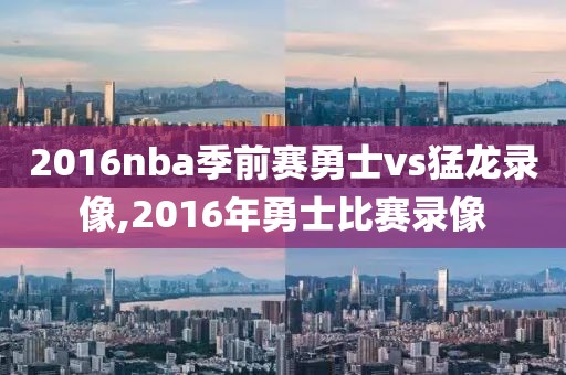 2016nba季前赛勇士vs猛龙录像,2016年勇士比赛录像-第1张图片-98直播吧