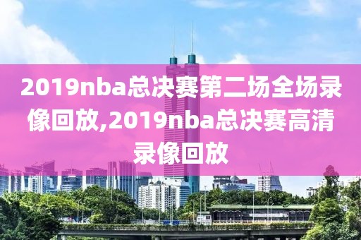 2019nba总决赛第二场全场录像回放,2019nba总决赛高清录像回放-第1张图片-98直播吧