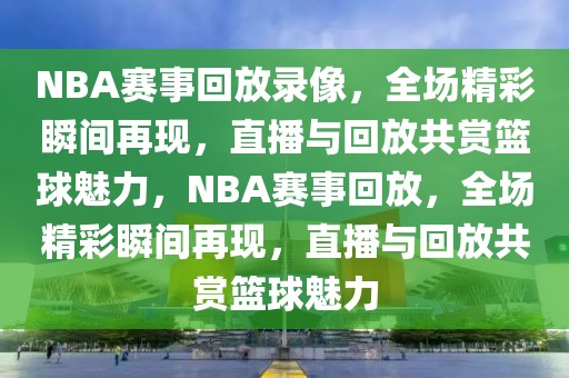 NBA赛事回放录像，全场精彩瞬间再现，直播与回放共赏篮球魅力，NBA赛事回放，全场精彩瞬间再现，直播与回放共赏篮球魅力-第1张图片-98直播吧