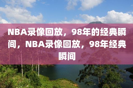 NBA录像回放，98年的经典瞬间，NBA录像回放，98年经典瞬间-第1张图片-98直播吧