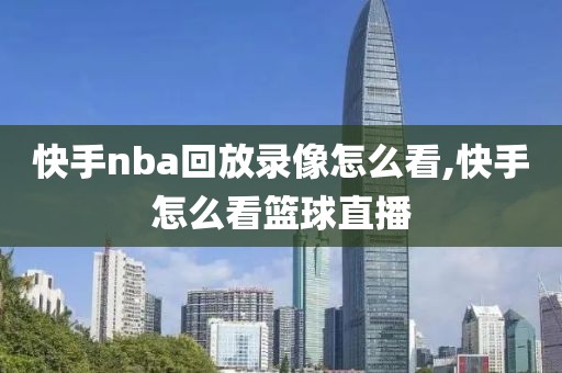 快手nba回放录像怎么看,快手怎么看篮球直播-第1张图片-98直播吧