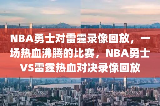 NBA勇士对雷霆录像回放，一场热血沸腾的比赛，NBA勇士VS雷霆热血对决录像回放-第1张图片-98直播吧