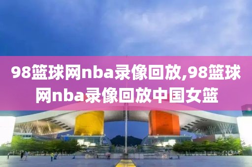 98篮球网nba录像回放,98篮球网nba录像回放中国女篮-第1张图片-98直播吧