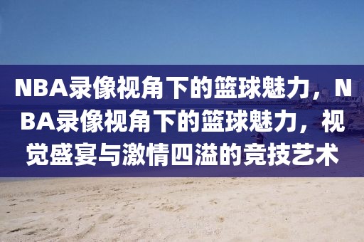 NBA录像视角下的篮球魅力，NBA录像视角下的篮球魅力，视觉盛宴与激情四溢的竞技艺术-第1张图片-98直播吧