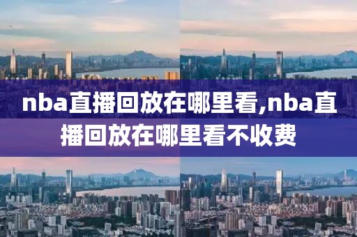 nba直播回放在哪里看,nba直播回放在哪里看不收费-第1张图片-98直播吧