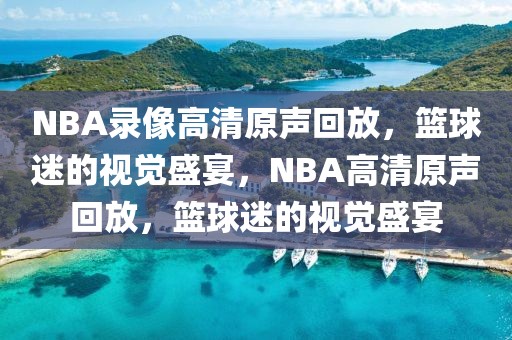 NBA录像高清原声回放，篮球迷的视觉盛宴，NBA高清原声回放，篮球迷的视觉盛宴-第1张图片-98直播吧