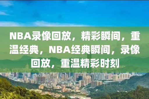 NBA录像回放，精彩瞬间，重温经典，NBA经典瞬间，录像回放，重温精彩时刻-第1张图片-98直播吧