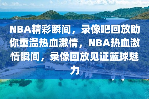 NBA精彩瞬间，录像吧回放助你重温热血激情，NBA热血激情瞬间，录像回放见证篮球魅力-第1张图片-98直播吧