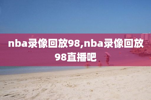 nba录像回放98,nba录像回放98直播吧-第1张图片-98直播吧