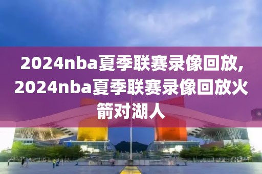 2024nba夏季联赛录像回放,2024nba夏季联赛录像回放火箭对湖人-第1张图片-98直播吧