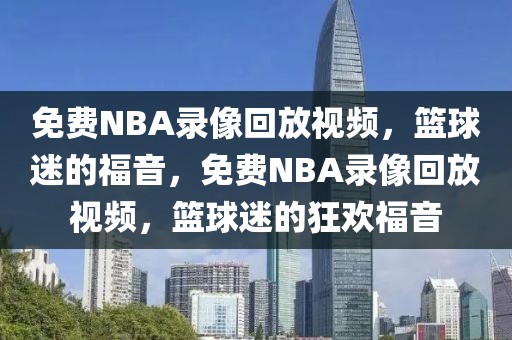 免费NBA录像回放视频，篮球迷的福音，免费NBA录像回放视频，篮球迷的狂欢福音-第1张图片-98直播吧