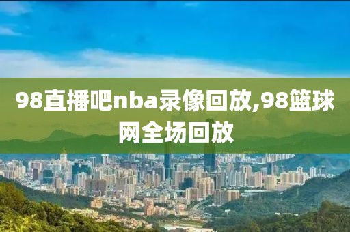 98直播吧nba录像回放,98篮球网全场回放-第1张图片-98直播吧