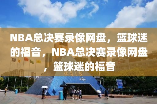 NBA总决赛录像网盘，篮球迷的福音，NBA总决赛录像网盘，篮球迷的福音-第1张图片-98直播吧