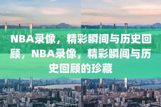 NBA录像，精彩瞬间与历史回顾，NBA录像，精彩瞬间与历史回顾的珍藏-第1张图片-98直播吧