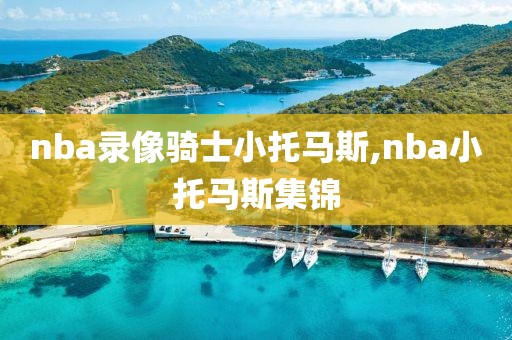 nba录像骑士小托马斯,nba小托马斯集锦-第1张图片-98直播吧