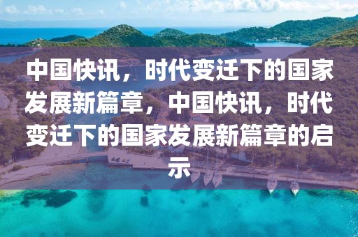 中国快讯，时代变迁下的国家发展新篇章，中国快讯，时代变迁下的国家发展新篇章的启示-第1张图片-98直播吧