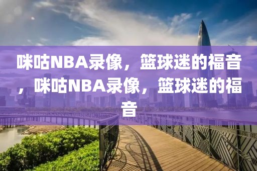 咪咕NBA录像，篮球迷的福音，咪咕NBA录像，篮球迷的福音-第1张图片-98直播吧