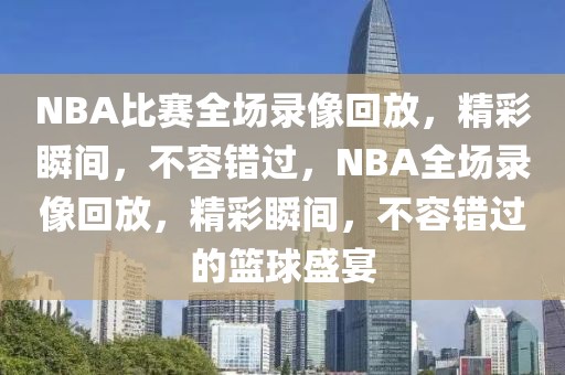 NBA比赛全场录像回放，精彩瞬间，不容错过，NBA全场录像回放，精彩瞬间，不容错过的篮球盛宴-第1张图片-98直播吧