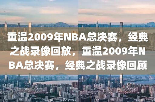 重温2009年NBA总决赛，经典之战录像回放，重温2009年NBA总决赛，经典之战录像回顾-第1张图片-98直播吧