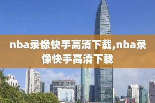 nba录像快手高清下载,nba录像快手高清下载-第1张图片-98直播吧