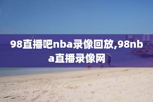 98直播吧nba录像回放,98nba直播录像网-第1张图片-98直播吧