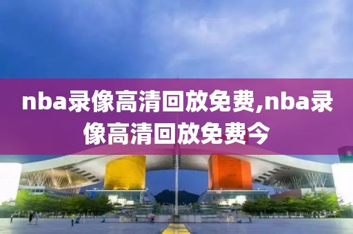 nba录像高清回放免费,nba录像高清回放免费今-第1张图片-98直播吧