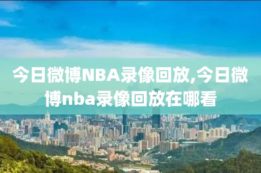 今日微博NBA录像回放,今日微博nba录像回放在哪看-第1张图片-98直播吧