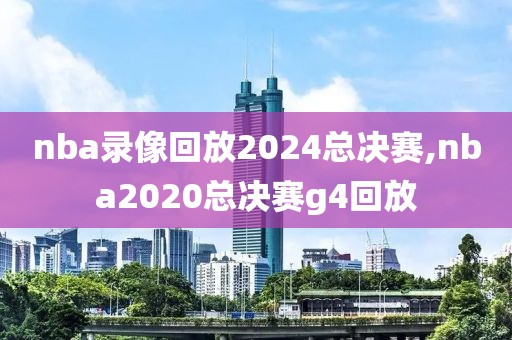 nba录像回放2024总决赛,nba2020总决赛g4回放-第1张图片-98直播吧