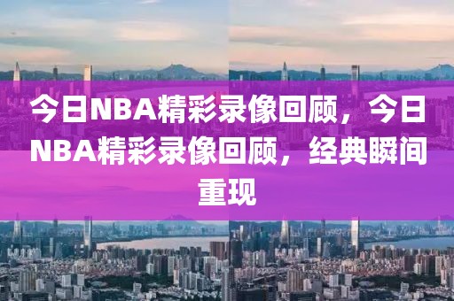 今日NBA精彩录像回顾，今日NBA精彩录像回顾，经典瞬间重现-第1张图片-98直播吧