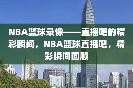 NBA篮球录像——直播吧的精彩瞬间，NBA篮球直播吧，精彩瞬间回顾-第1张图片-98直播吧