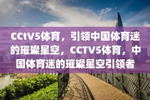 CCtV5体育，引领中国体育迷的璀璨星空，CCTV5体育，中国体育迷的璀璨星空引领者-第1张图片-98直播吧