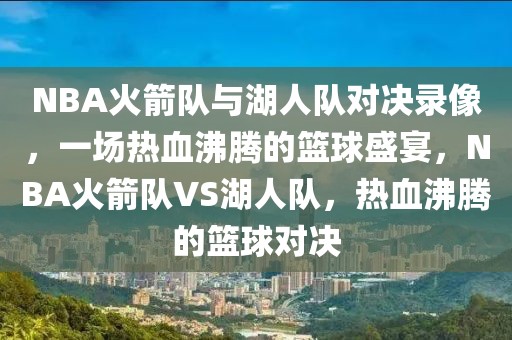 NBA火箭队与湖人队对决录像，一场热血沸腾的篮球盛宴，NBA火箭队VS湖人队，热血沸腾的篮球对决-第1张图片-98直播吧