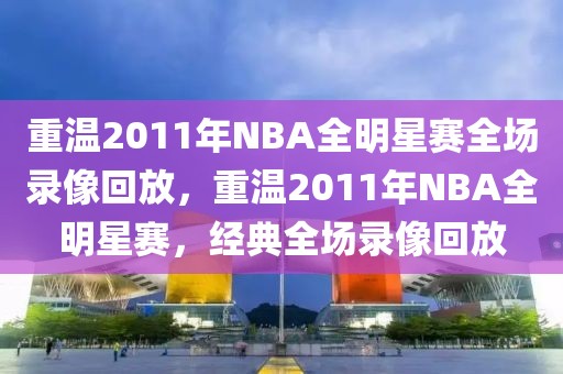 重温2011年NBA全明星赛全场录像回放，重温2011年NBA全明星赛，经典全场录像回放-第1张图片-98直播吧