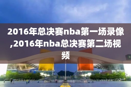 2016年总决赛nba第一场录像,2016年nba总决赛第二场视频-第1张图片-98直播吧