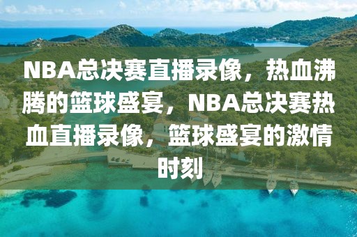 NBA总决赛直播录像，热血沸腾的篮球盛宴，NBA总决赛热血直播录像，篮球盛宴的激情时刻-第1张图片-98直播吧