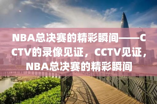 NBA总决赛的精彩瞬间——CCTV的录像见证，CCTV见证，NBA总决赛的精彩瞬间-第1张图片-98直播吧