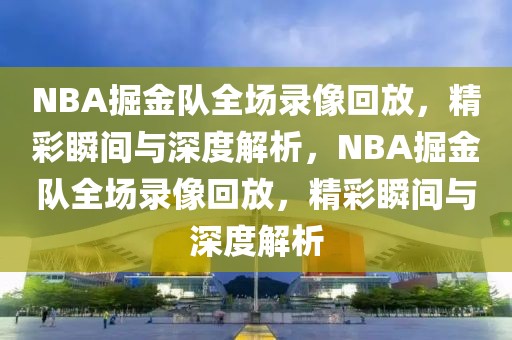 NBA掘金队全场录像回放，精彩瞬间与深度解析，NBA掘金队全场录像回放，精彩瞬间与深度解析-第1张图片-98直播吧