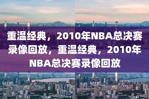 重温经典，2010年NBA总决赛录像回放，重温经典，2010年NBA总决赛录像回放-第1张图片-98直播吧