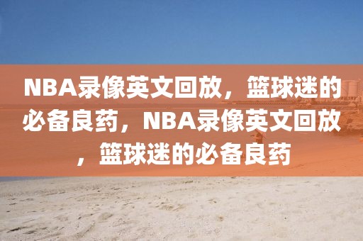 NBA录像英文回放，篮球迷的必备良药，NBA录像英文回放，篮球迷的必备良药-第1张图片-98直播吧