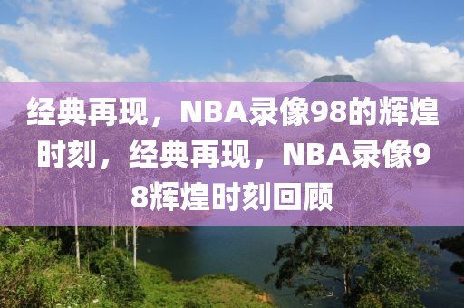 经典再现，NBA录像98的辉煌时刻，经典再现，NBA录像98辉煌时刻回顾-第1张图片-98直播吧