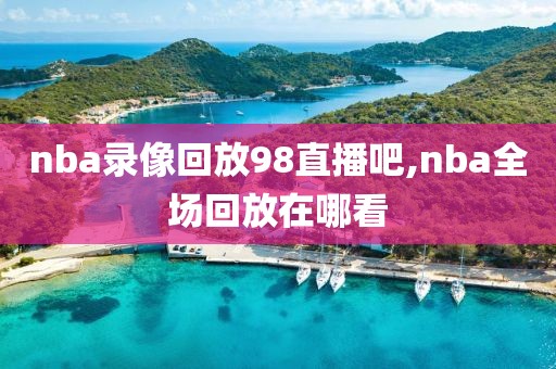 nba录像回放98直播吧,nba全场回放在哪看-第1张图片-98直播吧