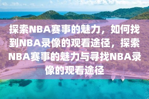 探索NBA赛事的魅力，如何找到NBA录像的观看途径，探索NBA赛事的魅力与寻找NBA录像的观看途径-第1张图片-98直播吧