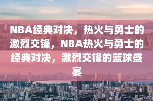 NBA经典对决，热火与勇士的激烈交锋，NBA热火与勇士的经典对决，激烈交锋的篮球盛宴-第1张图片-98直播吧