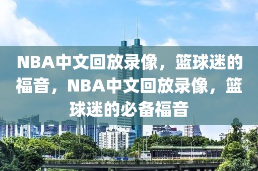 NBA中文回放录像，篮球迷的福音，NBA中文回放录像，篮球迷的必备福音-第1张图片-98直播吧