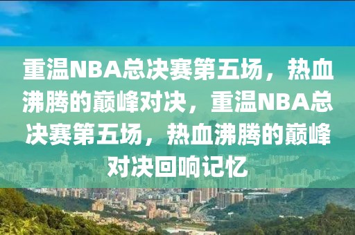 重温NBA总决赛第五场，热血沸腾的巅峰对决，重温NBA总决赛第五场，热血沸腾的巅峰对决回响记忆-第1张图片-98直播吧