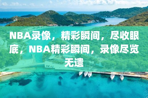 NBA录像，精彩瞬间，尽收眼底，NBA精彩瞬间，录像尽览无遗-第1张图片-98直播吧